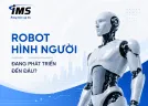 Robot Hình Người Đang Phát Triển Đến Đâu?